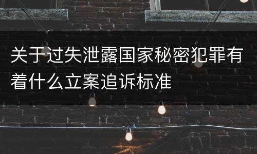 关于过失泄露国家秘密犯罪有着什么立案追诉标准