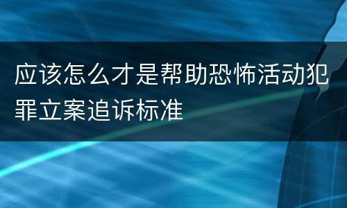应该怎么才是帮助恐怖活动犯罪立案追诉标准