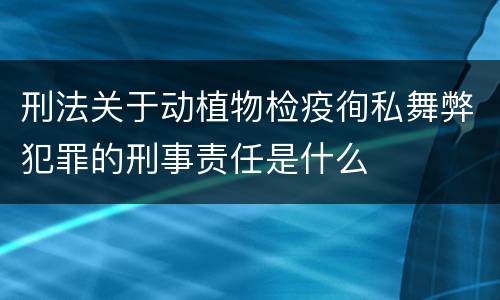 刑法关于动植物检疫徇私舞弊犯罪的刑事责任是什么