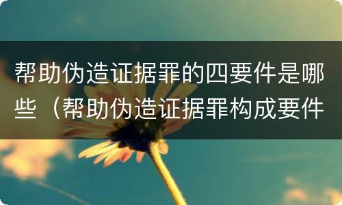帮助伪造证据罪的四要件是哪些（帮助伪造证据罪构成要件）