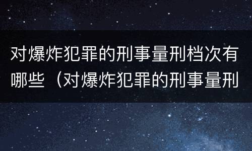 对爆炸犯罪的刑事量刑档次有哪些（对爆炸犯罪的刑事量刑档次有哪些标准）