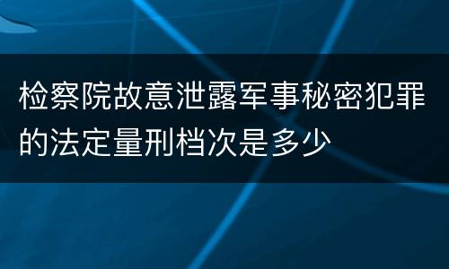 检察院故意泄露军事秘密犯罪的法定量刑档次是多少