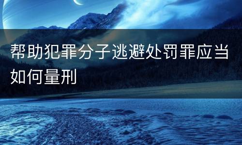 帮助犯罪分子逃避处罚罪应当如何量刑