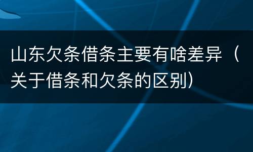山东欠条借条主要有啥差异（关于借条和欠条的区别）