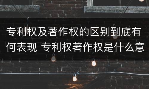 专利权及著作权的区别到底有何表现 专利权著作权是什么意思