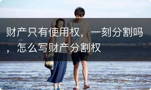 财产只有使用权，一刻分割吗，怎么写财产分割权