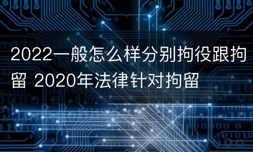 2022一般怎么样分别拘役跟拘留 2020年法律针对拘留