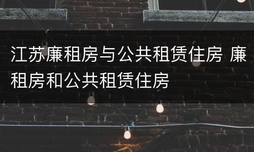 江苏廉租房与公共租赁住房 廉租房和公共租赁住房