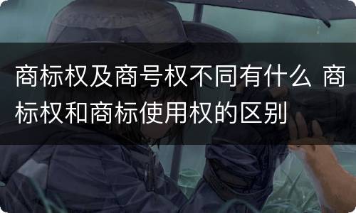 商标权及商号权不同有什么 商标权和商标使用权的区别