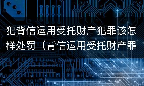 犯背信运用受托财产犯罪该怎样处罚（背信运用受托财产罪刑期）