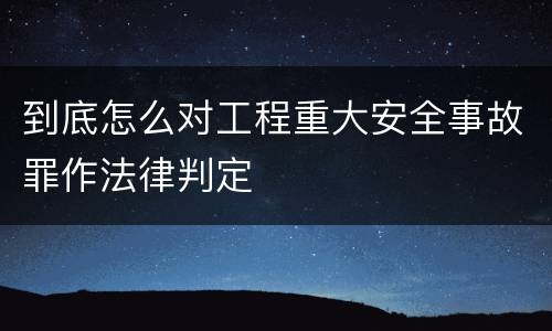 到底怎么对工程重大安全事故罪作法律判定