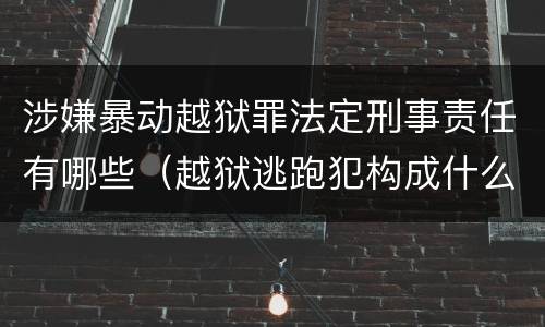涉嫌暴动越狱罪法定刑事责任有哪些（越狱逃跑犯构成什么罪）