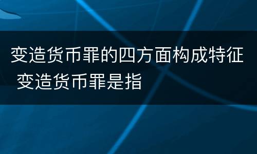 变造货币罪的四方面构成特征 变造货币罪是指