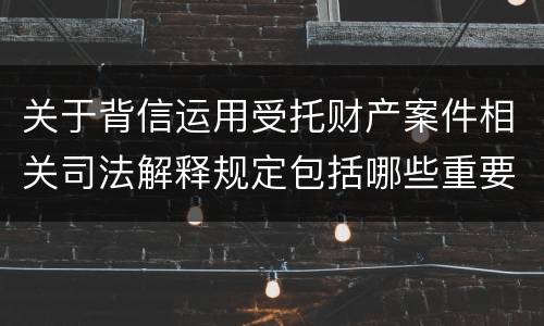 关于背信运用受托财产案件相关司法解释规定包括哪些重要内容