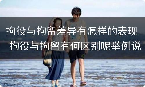 拘役与拘留差异有怎样的表现 拘役与拘留有何区别呢举例说明