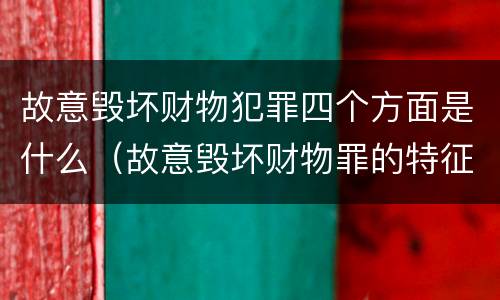 故意毁坏财物犯罪四个方面是什么（故意毁坏财物罪的特征）