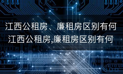 江西公租房、廉租房区别有何 江西公租房,廉租房区别有何标准