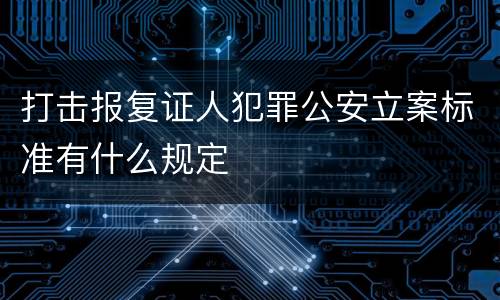 打击报复证人犯罪公安立案标准有什么规定