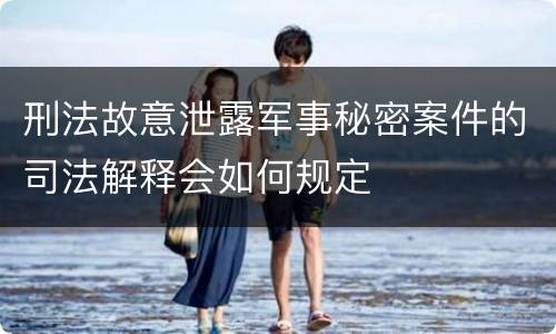 刑法故意泄露军事秘密案件的司法解释会如何规定