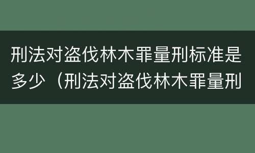 刑法对盗伐林木罪量刑标准是多少（刑法对盗伐林木罪量刑标准是多少条）