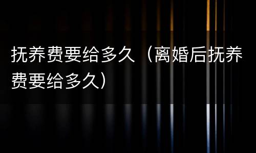 抚养费要给多久（离婚后抚养费要给多久）