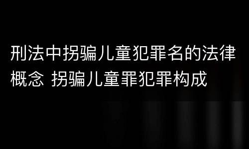 刑法中拐骗儿童犯罪名的法律概念 拐骗儿童罪犯罪构成