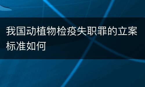 我国动植物检疫失职罪的立案标准如何