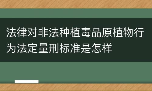 法律对非法种植毒品原植物行为法定量刑标准是怎样