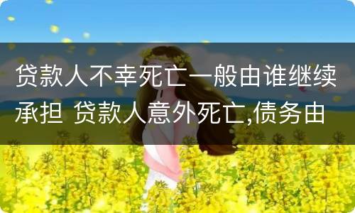 贷款人不幸死亡一般由谁继续承担 贷款人意外死亡,债务由谁承担