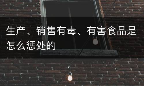 生产、销售有毒、有害食品是怎么惩处的