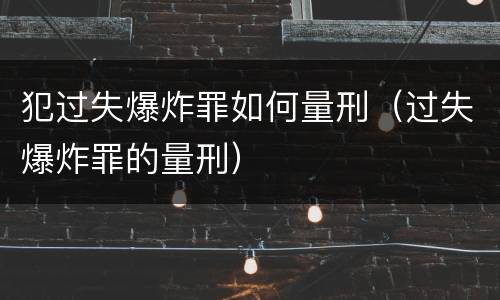 犯过失爆炸罪如何量刑（过失爆炸罪的量刑）