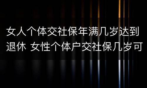 女人个体交社保年满几岁达到退休 女性个体户交社保几岁可以退休