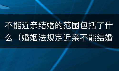 不能近亲结婚的范围包括了什么（婚姻法规定近亲不能结婚包括哪些）