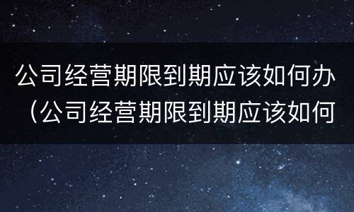 公司经营期限到期应该如何办（公司经营期限到期应该如何办理续签）