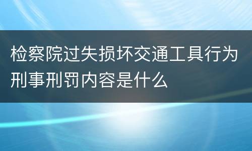 检察院过失损坏交通工具行为刑事刑罚内容是什么