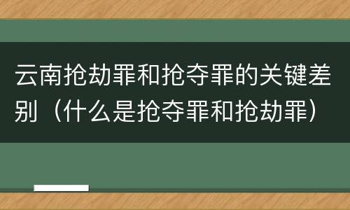 云南抢劫罪和抢夺罪的关键差别（什么是抢夺罪和抢劫罪）