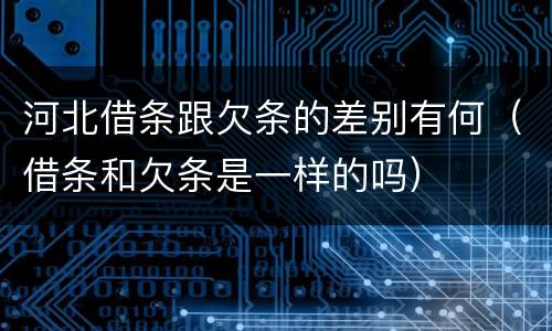河北借条跟欠条的差别有何（借条和欠条是一样的吗）