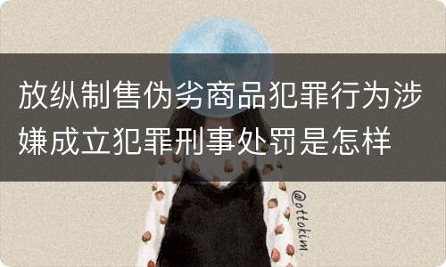 放纵制售伪劣商品犯罪行为涉嫌成立犯罪刑事处罚是怎样