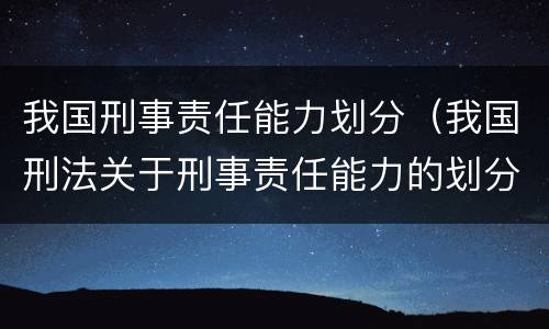 我国刑事责任能力划分（我国刑法关于刑事责任能力的划分）