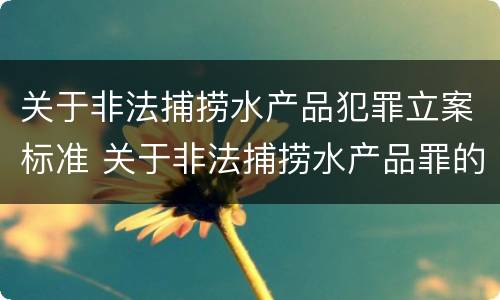 关于非法捕捞水产品犯罪立案标准 关于非法捕捞水产品罪的案件