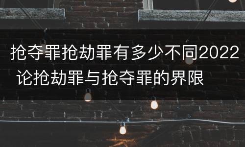 抢夺罪抢劫罪有多少不同2022 论抢劫罪与抢夺罪的界限