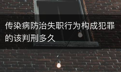 传染病防治失职行为构成犯罪的该判刑多久