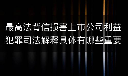最高法背信损害上市公司利益犯罪司法解释具体有哪些重要规定
