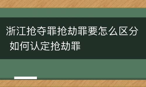浙江抢夺罪抢劫罪要怎么区分 如何认定抢劫罪