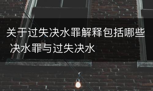 关于过失决水罪解释包括哪些 决水罪与过失决水