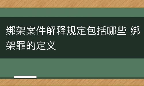 绑架案件解释规定包括哪些 绑架罪的定义