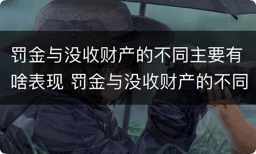 罚金与没收财产的不同主要有啥表现 罚金与没收财产的不同主要有啥表现呢