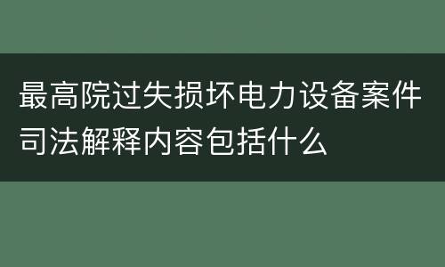 最高院过失损坏电力设备案件司法解释内容包括什么