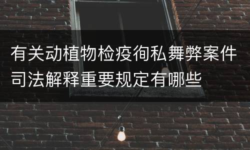 有关动植物检疫徇私舞弊案件司法解释重要规定有哪些