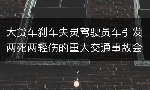 大货车刹车失灵驾驶员车引发两死两轻伤的重大交通事故会判几年刑